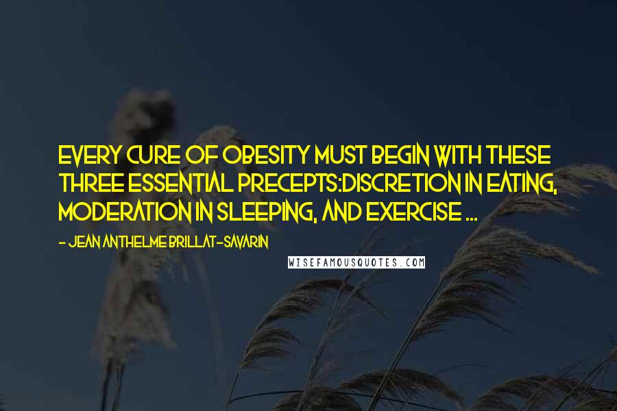 Jean Anthelme Brillat-Savarin Quotes: Every cure of obesity must begin with these three essential precepts:discretion in eating, moderation in sleeping, and exercise ...