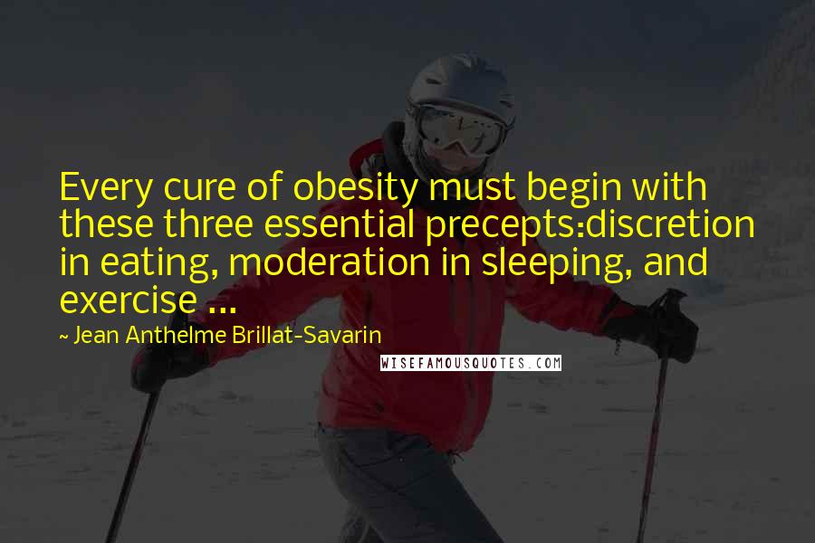 Jean Anthelme Brillat-Savarin Quotes: Every cure of obesity must begin with these three essential precepts:discretion in eating, moderation in sleeping, and exercise ...