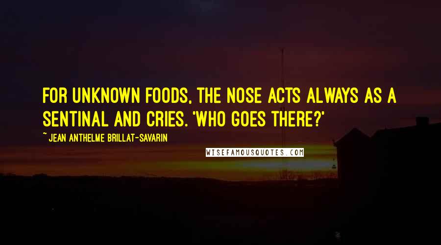 Jean Anthelme Brillat-Savarin Quotes: For unknown foods, the nose acts always as a sentinal and cries. 'Who goes there?'