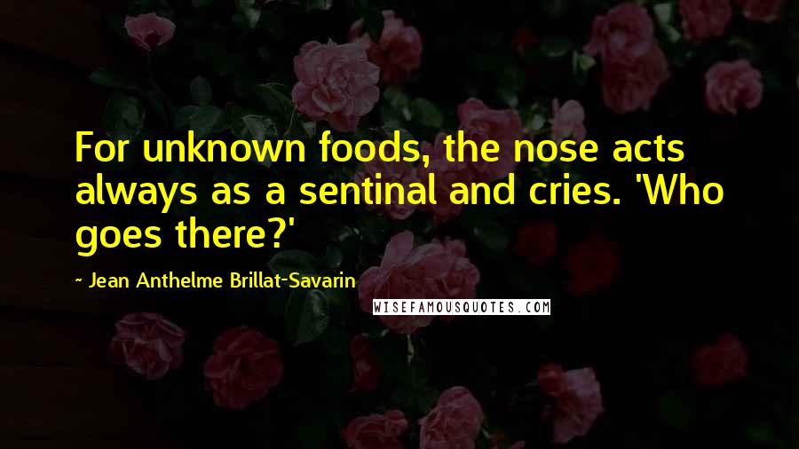 Jean Anthelme Brillat-Savarin Quotes: For unknown foods, the nose acts always as a sentinal and cries. 'Who goes there?'