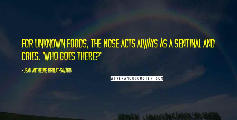 Jean Anthelme Brillat-Savarin Quotes: For unknown foods, the nose acts always as a sentinal and cries. 'Who goes there?'