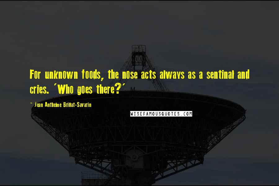 Jean Anthelme Brillat-Savarin Quotes: For unknown foods, the nose acts always as a sentinal and cries. 'Who goes there?'