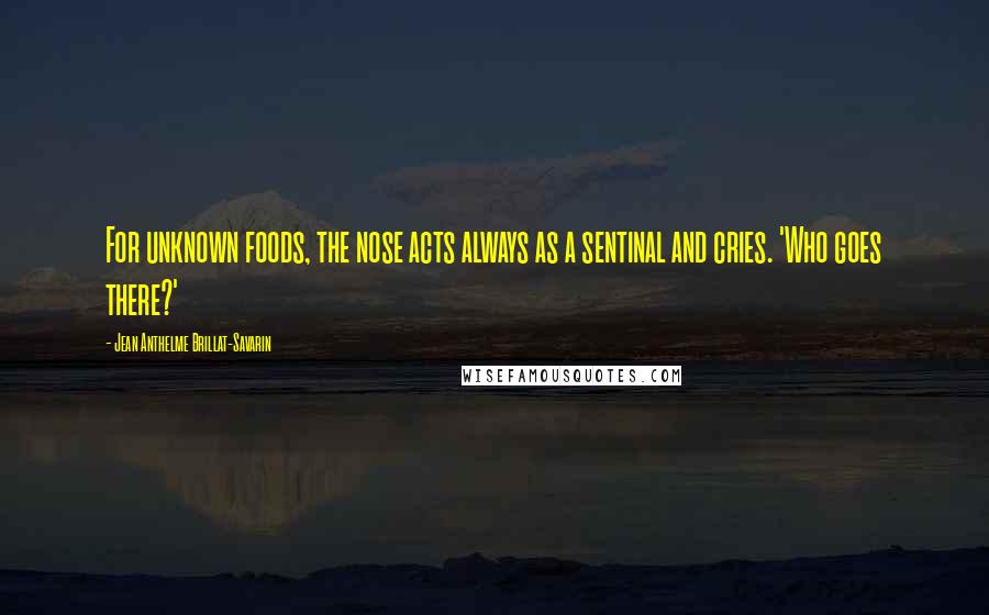 Jean Anthelme Brillat-Savarin Quotes: For unknown foods, the nose acts always as a sentinal and cries. 'Who goes there?'