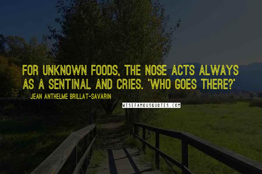 Jean Anthelme Brillat-Savarin Quotes: For unknown foods, the nose acts always as a sentinal and cries. 'Who goes there?'