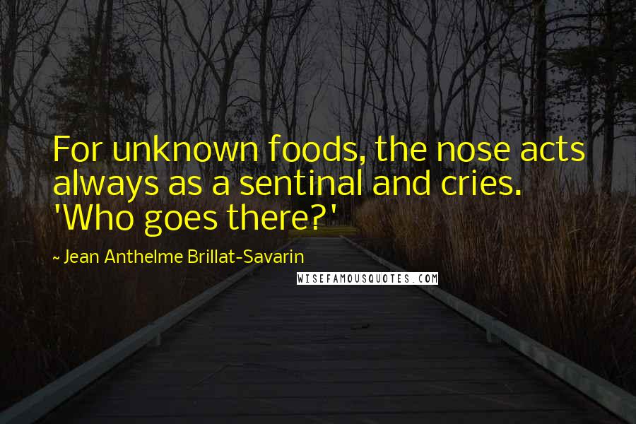 Jean Anthelme Brillat-Savarin Quotes: For unknown foods, the nose acts always as a sentinal and cries. 'Who goes there?'