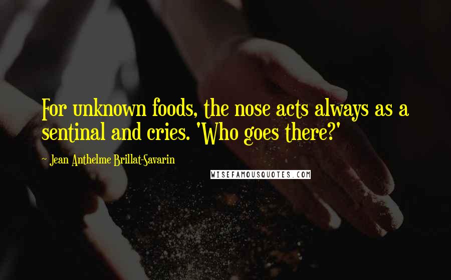 Jean Anthelme Brillat-Savarin Quotes: For unknown foods, the nose acts always as a sentinal and cries. 'Who goes there?'