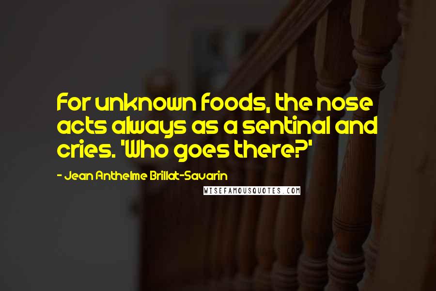 Jean Anthelme Brillat-Savarin Quotes: For unknown foods, the nose acts always as a sentinal and cries. 'Who goes there?'