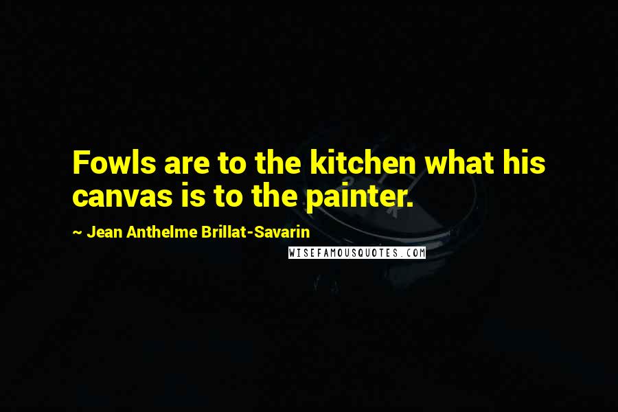 Jean Anthelme Brillat-Savarin Quotes: Fowls are to the kitchen what his canvas is to the painter.