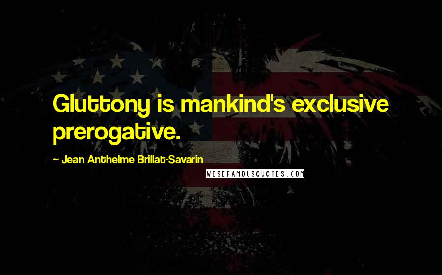 Jean Anthelme Brillat-Savarin Quotes: Gluttony is mankind's exclusive prerogative.