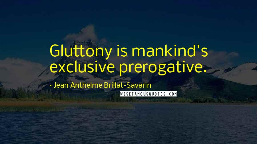 Jean Anthelme Brillat-Savarin Quotes: Gluttony is mankind's exclusive prerogative.