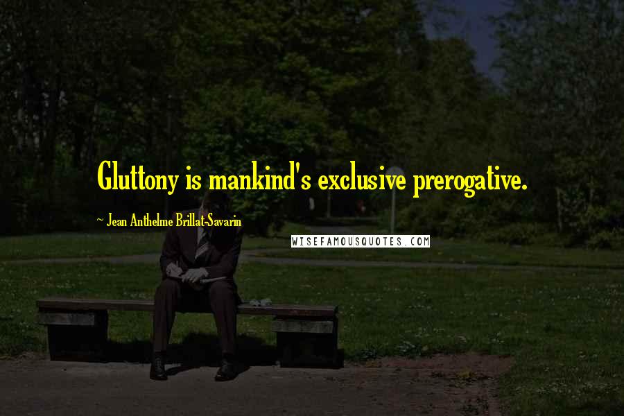 Jean Anthelme Brillat-Savarin Quotes: Gluttony is mankind's exclusive prerogative.