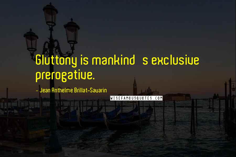 Jean Anthelme Brillat-Savarin Quotes: Gluttony is mankind's exclusive prerogative.