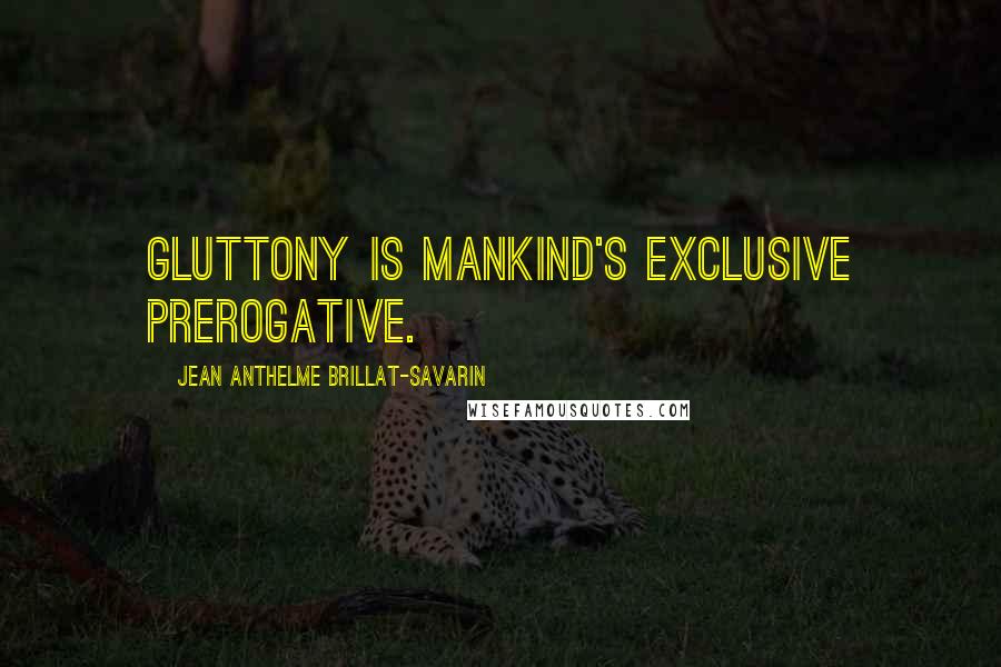 Jean Anthelme Brillat-Savarin Quotes: Gluttony is mankind's exclusive prerogative.