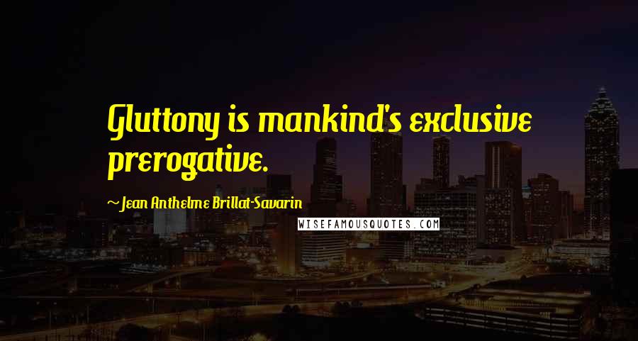 Jean Anthelme Brillat-Savarin Quotes: Gluttony is mankind's exclusive prerogative.