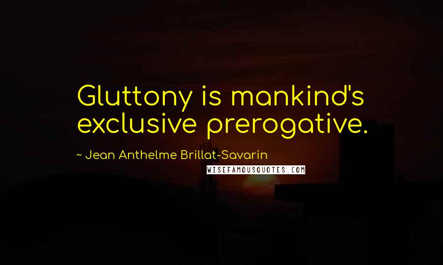 Jean Anthelme Brillat-Savarin Quotes: Gluttony is mankind's exclusive prerogative.