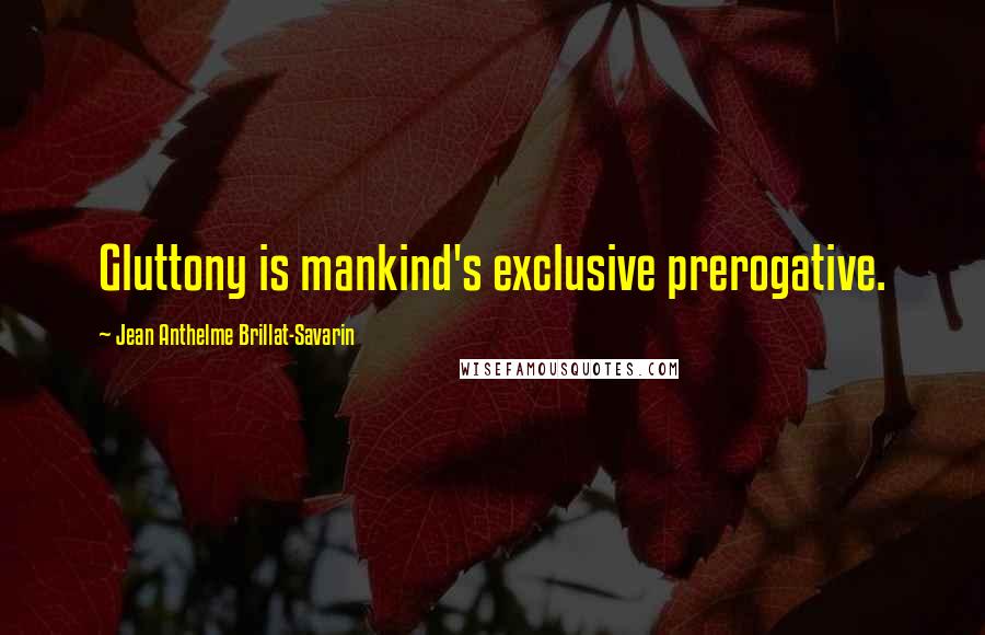 Jean Anthelme Brillat-Savarin Quotes: Gluttony is mankind's exclusive prerogative.