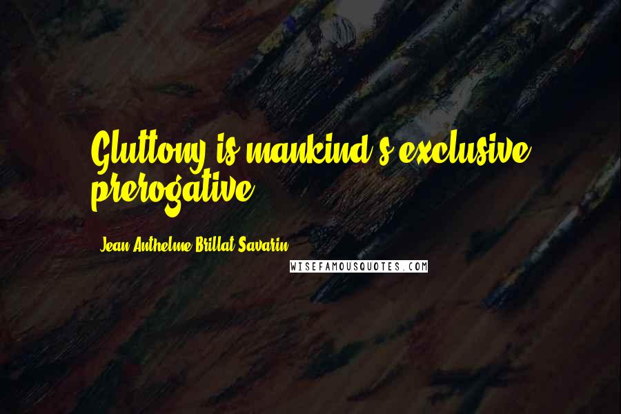 Jean Anthelme Brillat-Savarin Quotes: Gluttony is mankind's exclusive prerogative.