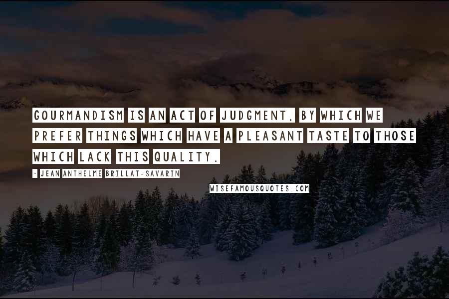 Jean Anthelme Brillat-Savarin Quotes: Gourmandism is an act of judgment, by which we prefer things which have a pleasant taste to those which lack this quality.