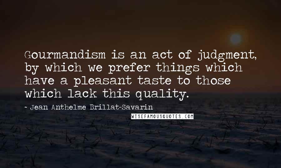 Jean Anthelme Brillat-Savarin Quotes: Gourmandism is an act of judgment, by which we prefer things which have a pleasant taste to those which lack this quality.