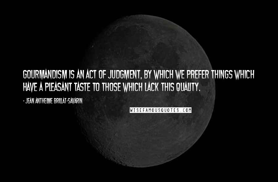 Jean Anthelme Brillat-Savarin Quotes: Gourmandism is an act of judgment, by which we prefer things which have a pleasant taste to those which lack this quality.