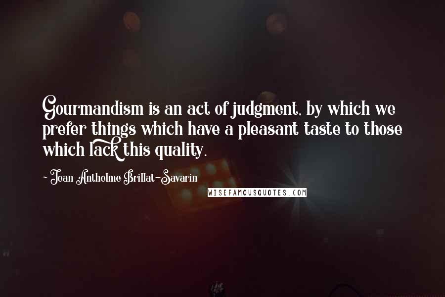 Jean Anthelme Brillat-Savarin Quotes: Gourmandism is an act of judgment, by which we prefer things which have a pleasant taste to those which lack this quality.