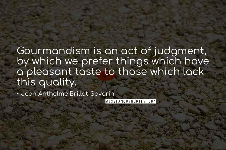 Jean Anthelme Brillat-Savarin Quotes: Gourmandism is an act of judgment, by which we prefer things which have a pleasant taste to those which lack this quality.