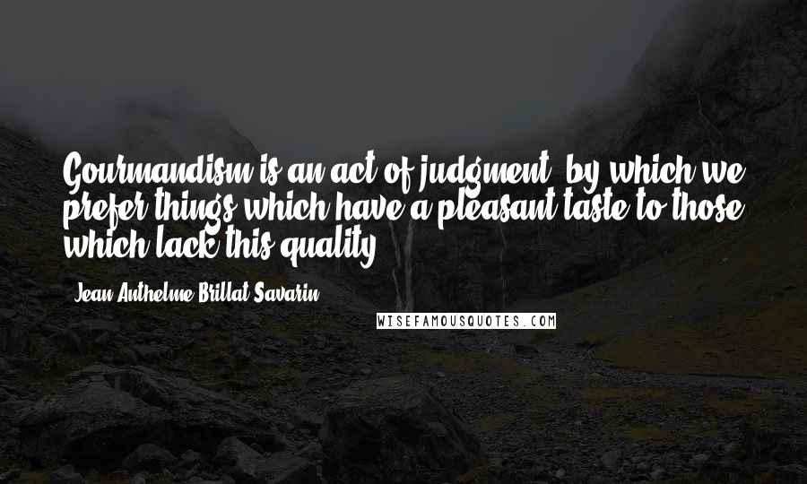 Jean Anthelme Brillat-Savarin Quotes: Gourmandism is an act of judgment, by which we prefer things which have a pleasant taste to those which lack this quality.