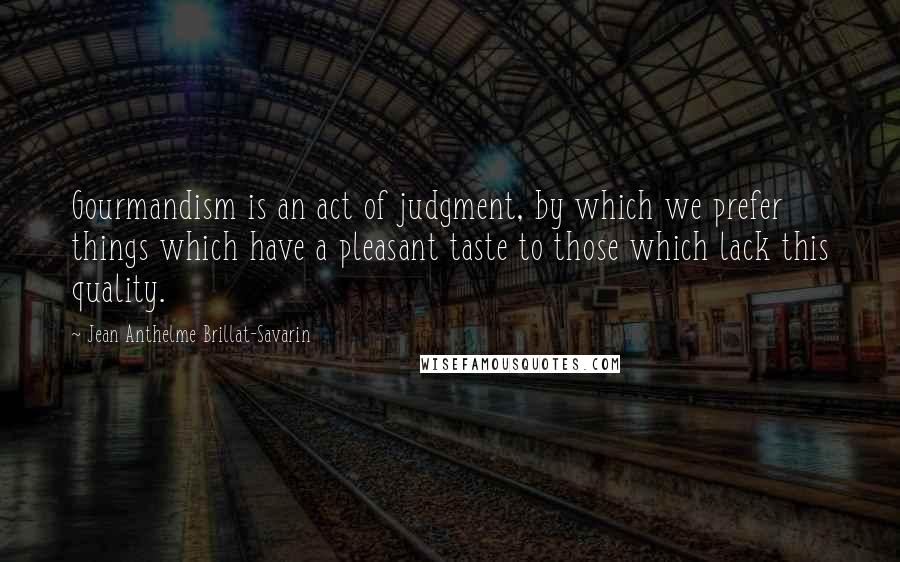 Jean Anthelme Brillat-Savarin Quotes: Gourmandism is an act of judgment, by which we prefer things which have a pleasant taste to those which lack this quality.