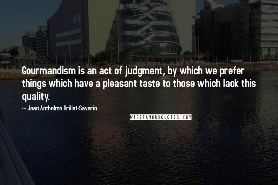 Jean Anthelme Brillat-Savarin Quotes: Gourmandism is an act of judgment, by which we prefer things which have a pleasant taste to those which lack this quality.