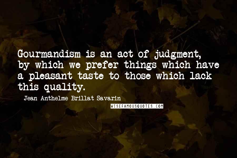 Jean Anthelme Brillat-Savarin Quotes: Gourmandism is an act of judgment, by which we prefer things which have a pleasant taste to those which lack this quality.