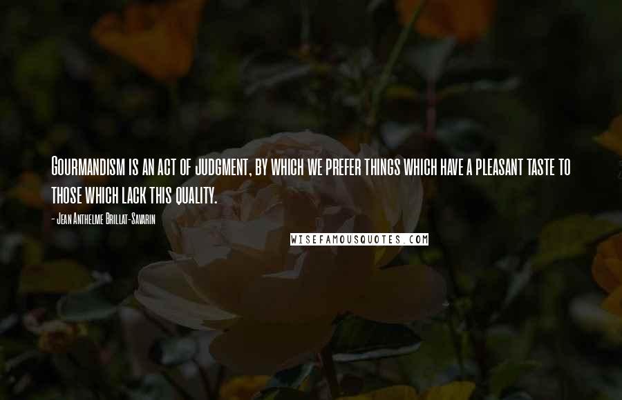 Jean Anthelme Brillat-Savarin Quotes: Gourmandism is an act of judgment, by which we prefer things which have a pleasant taste to those which lack this quality.