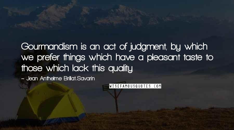 Jean Anthelme Brillat-Savarin Quotes: Gourmandism is an act of judgment, by which we prefer things which have a pleasant taste to those which lack this quality.