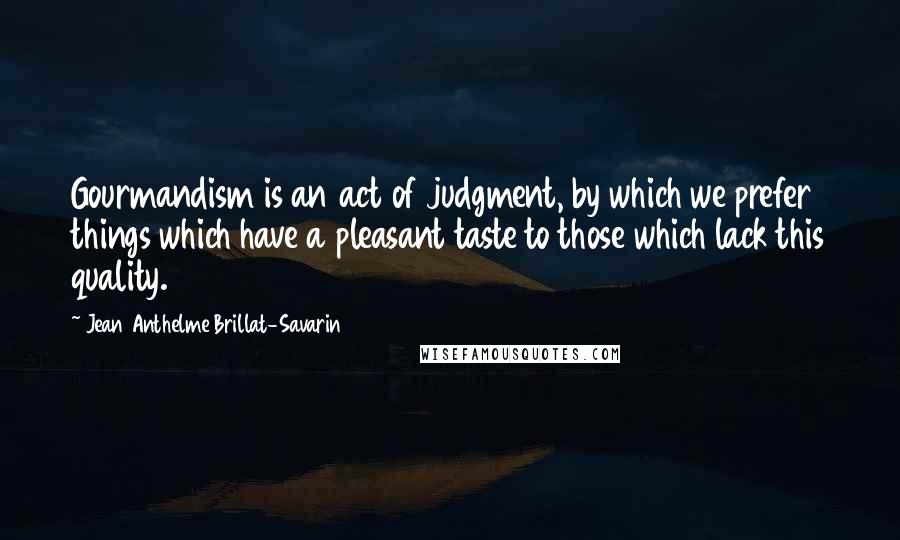 Jean Anthelme Brillat-Savarin Quotes: Gourmandism is an act of judgment, by which we prefer things which have a pleasant taste to those which lack this quality.