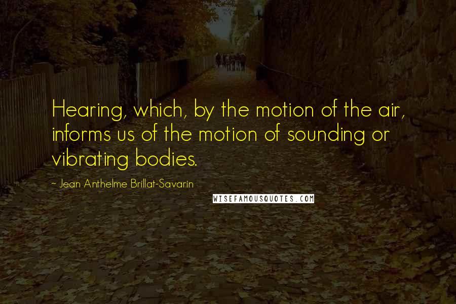 Jean Anthelme Brillat-Savarin Quotes: Hearing, which, by the motion of the air, informs us of the motion of sounding or vibrating bodies.