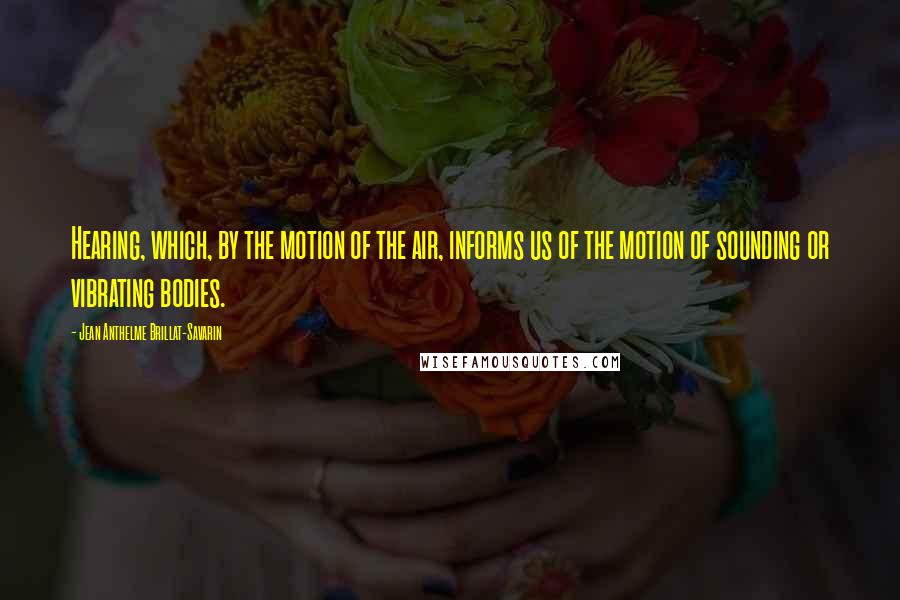 Jean Anthelme Brillat-Savarin Quotes: Hearing, which, by the motion of the air, informs us of the motion of sounding or vibrating bodies.