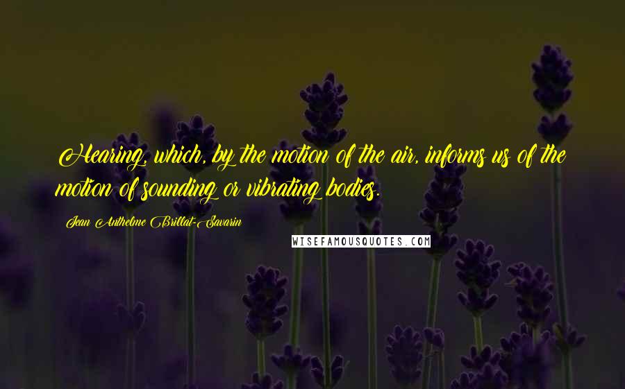 Jean Anthelme Brillat-Savarin Quotes: Hearing, which, by the motion of the air, informs us of the motion of sounding or vibrating bodies.