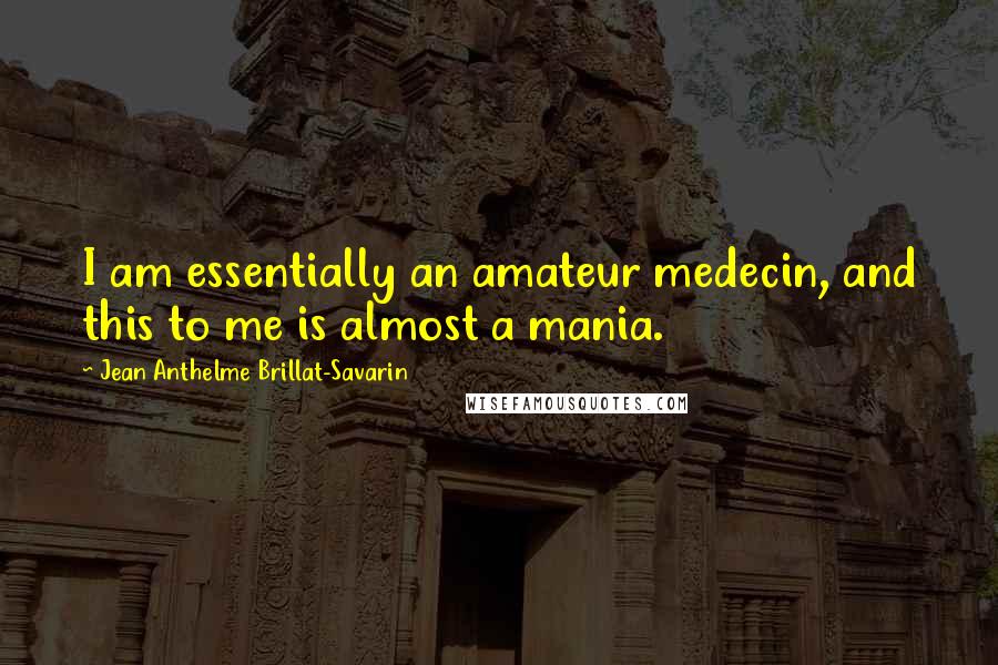 Jean Anthelme Brillat-Savarin Quotes: I am essentially an amateur medecin, and this to me is almost a mania.