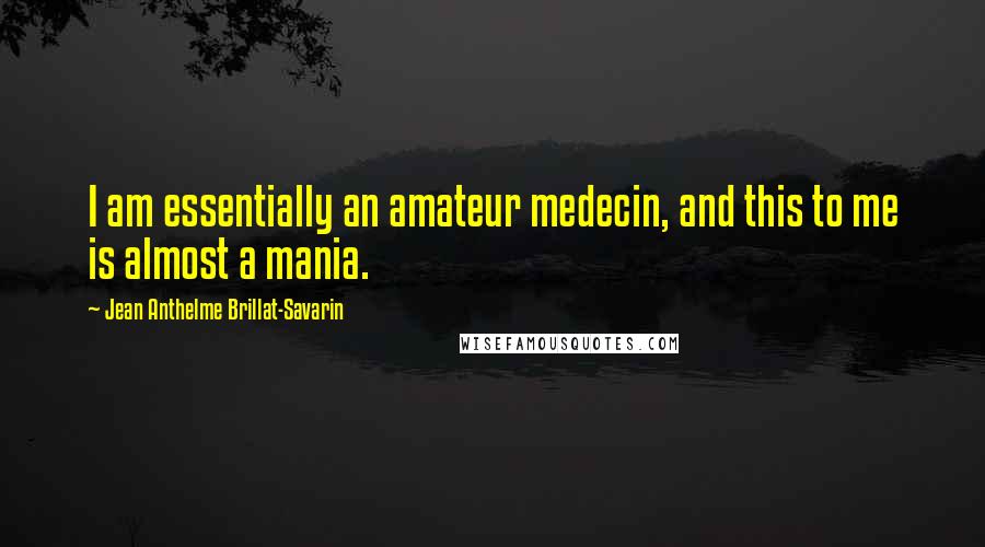 Jean Anthelme Brillat-Savarin Quotes: I am essentially an amateur medecin, and this to me is almost a mania.