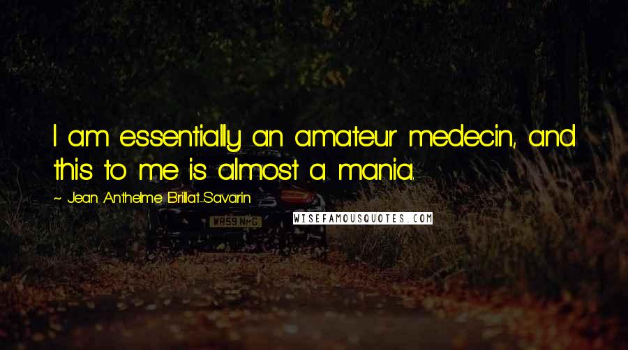 Jean Anthelme Brillat-Savarin Quotes: I am essentially an amateur medecin, and this to me is almost a mania.