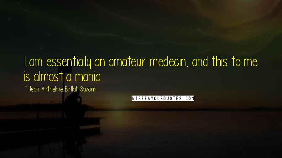 Jean Anthelme Brillat-Savarin Quotes: I am essentially an amateur medecin, and this to me is almost a mania.