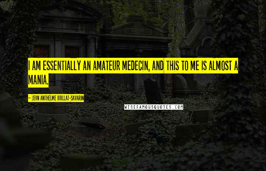 Jean Anthelme Brillat-Savarin Quotes: I am essentially an amateur medecin, and this to me is almost a mania.