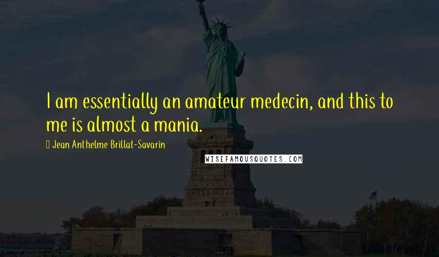 Jean Anthelme Brillat-Savarin Quotes: I am essentially an amateur medecin, and this to me is almost a mania.