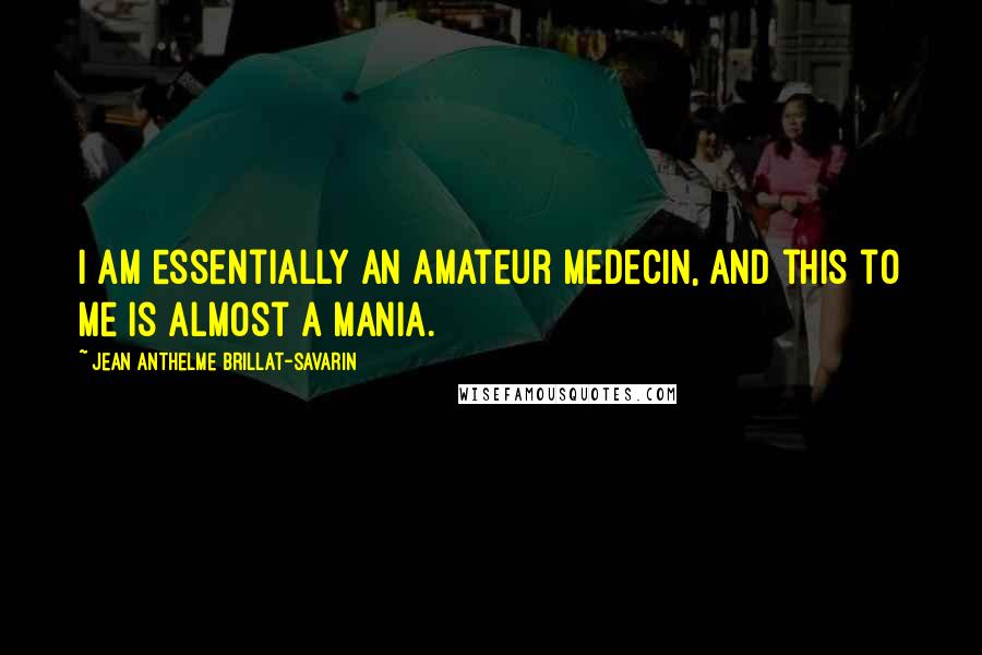 Jean Anthelme Brillat-Savarin Quotes: I am essentially an amateur medecin, and this to me is almost a mania.