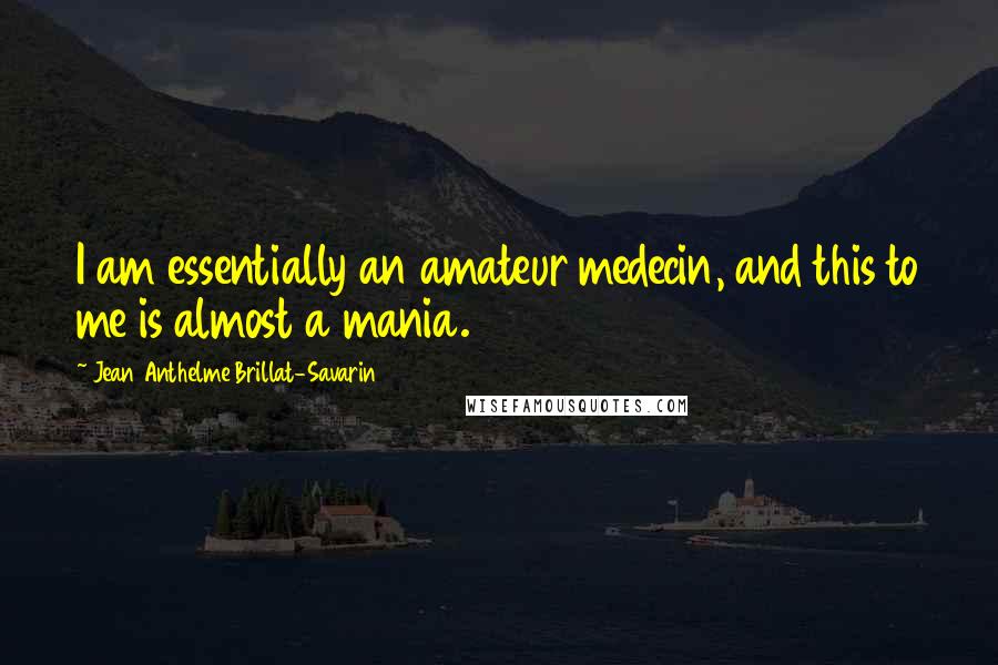 Jean Anthelme Brillat-Savarin Quotes: I am essentially an amateur medecin, and this to me is almost a mania.