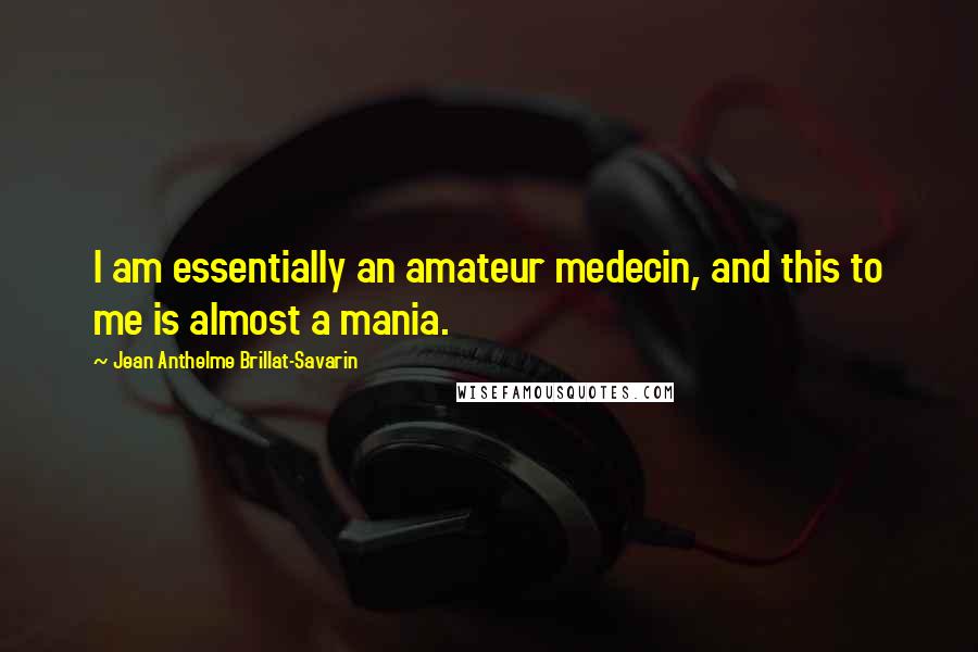 Jean Anthelme Brillat-Savarin Quotes: I am essentially an amateur medecin, and this to me is almost a mania.