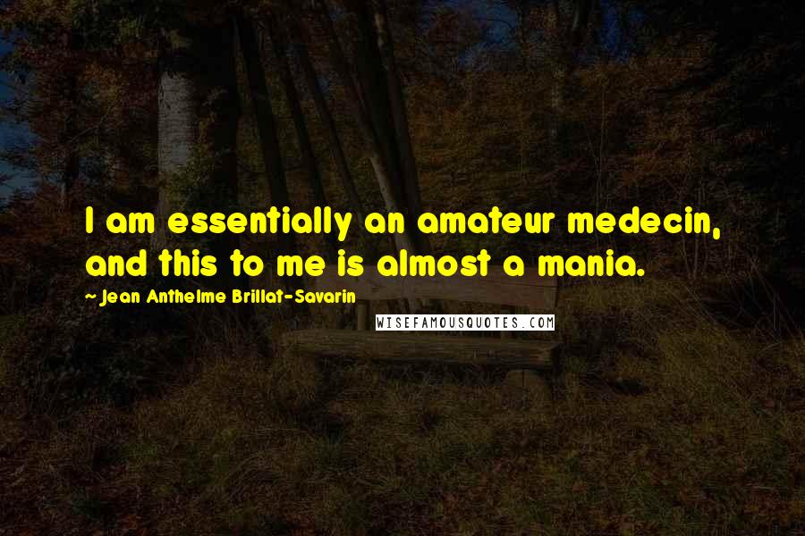 Jean Anthelme Brillat-Savarin Quotes: I am essentially an amateur medecin, and this to me is almost a mania.