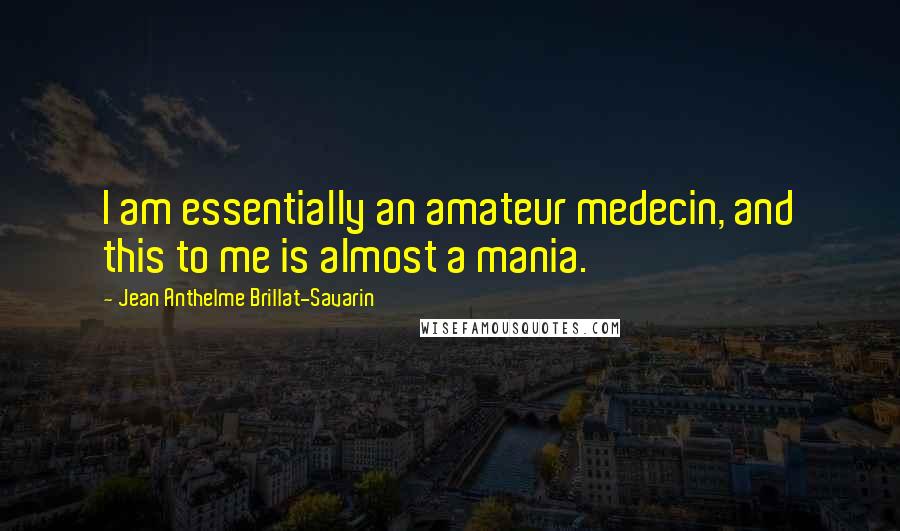 Jean Anthelme Brillat-Savarin Quotes: I am essentially an amateur medecin, and this to me is almost a mania.