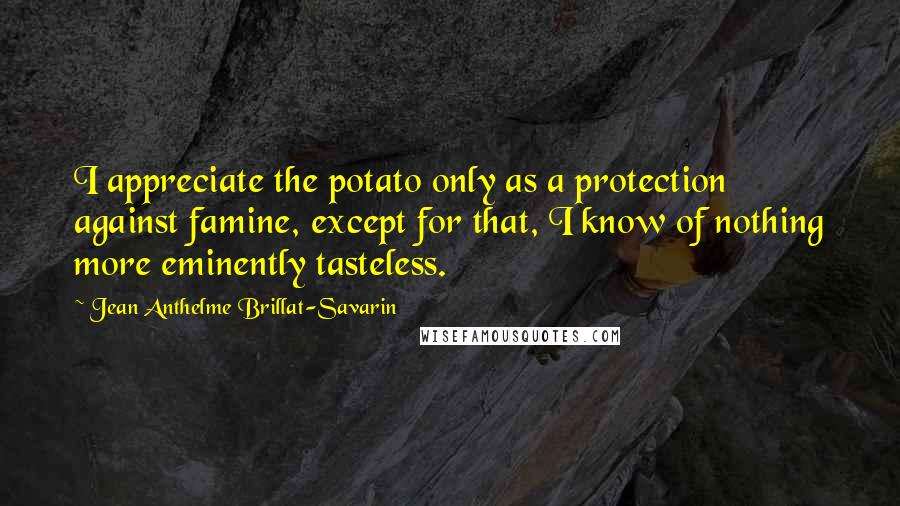 Jean Anthelme Brillat-Savarin Quotes: I appreciate the potato only as a protection against famine, except for that, I know of nothing more eminently tasteless.