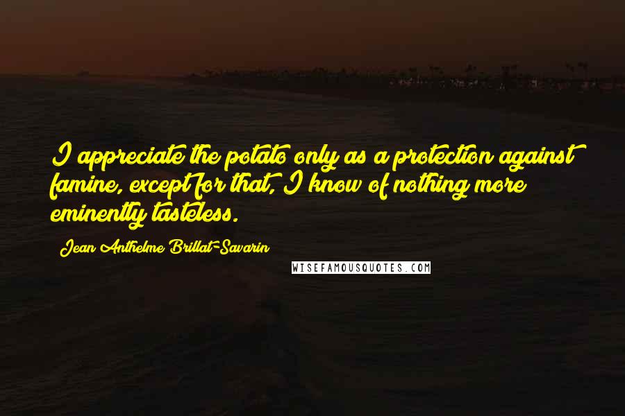 Jean Anthelme Brillat-Savarin Quotes: I appreciate the potato only as a protection against famine, except for that, I know of nothing more eminently tasteless.