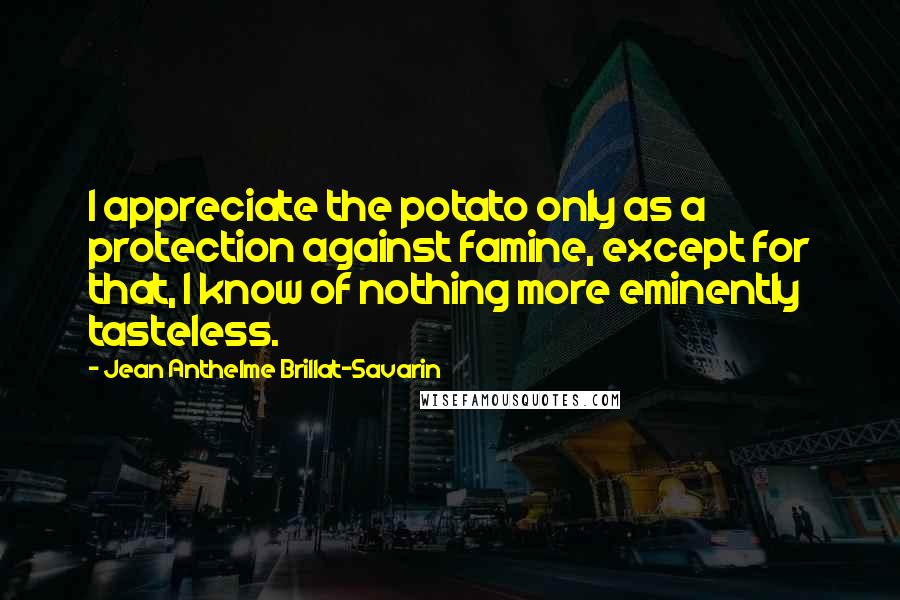 Jean Anthelme Brillat-Savarin Quotes: I appreciate the potato only as a protection against famine, except for that, I know of nothing more eminently tasteless.